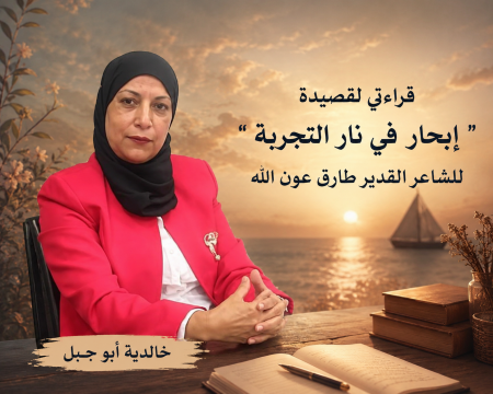 خالدية أبو جبل : قراءتي لقصيدة " إبحار في نار التجربة" للشاعر القدير طارق عون الله